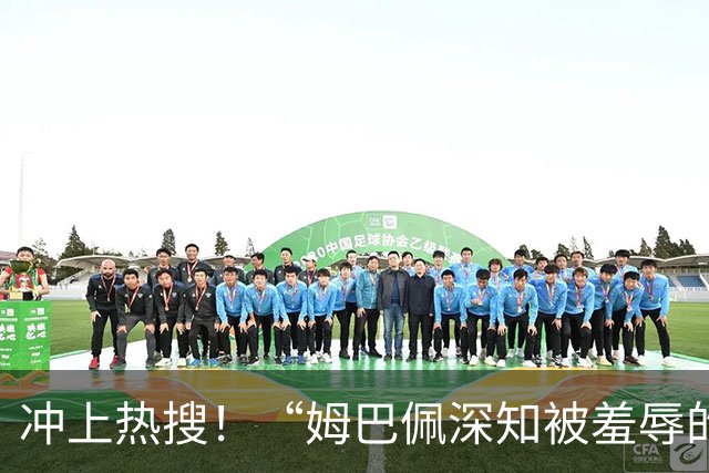 冲上热搜！“姆巴佩深知被羞辱的滋味却不懂尊重”；三大央媒下架姆巴佩相关报道