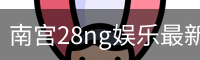 南宫28ng娱乐最新官网下载正式发布-版本稳定性优化